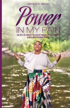 Power in My Pain : The Keys to Convert the Pain of Infertility and Chronic Illness into Personal Power
