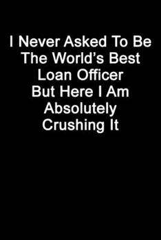 I Never Asked To Be The World’s Best Loan Officer But Here I Am Absolutely Crushing It: Blank Lined Journal
