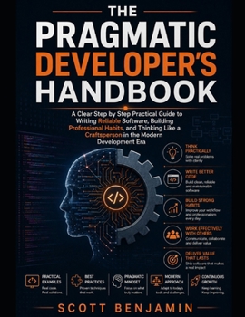 Paperback THE PRAGMATIC DEVELOPER'S HANDBOOK: A Clear Step by Step Practical Guide to Writing Reliable Software, Building Professional Habits, and Thinking Like a Craftsperson in the Modern Development Era Book