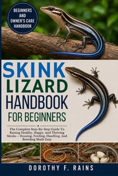 SKINK LIZARD HANDBOOK FOR BEGINNERS: The Complete Step-By-Step Guide To Raising Healthy, Happy, And Thriving Skinks – Housing, Feeding, Handling, And Breeding Made Easy