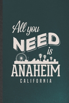 All You Need Is Anaheim California: Funny Blank Lined Notebook/ Journal For Backpacking Tourist, World Traveler Visitor, Inspirational Saying Unique Special Birthday Gift Idea Modern 6x9 110 Pages