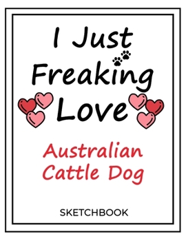 I Just Freaking Love Australian Cattle Dog: SketchBook Solution For Every Dog Lover | Premium 120 Blank Pages (8.5''x11'') | Gift For Australian Cattle Dog Lovers