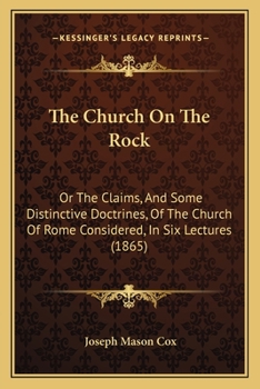 Paperback The Church On The Rock: Or The Claims, And Some Distinctive Doctrines, Of The Church Of Rome Considered, In Six Lectures (1865) Book