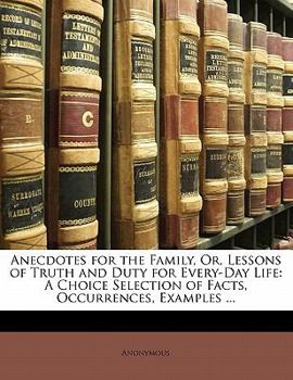 Paperback Anecdotes for the Family, Or, Lessons of Truth and Duty for Every-Day Life: A Choice Selection of Facts, Occurrences, Examples ... Book