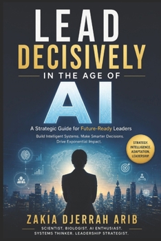 Lead Decisively in the Age of AI: The Future Leader’s Playbook for Building Intelligent, Adaptive Organizations
