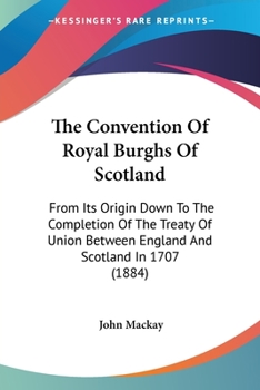 Paperback The Convention Of Royal Burghs Of Scotland: From Its Origin Down To The Completion Of The Treaty Of Union Between England And Scotland In 1707 (1884) Book