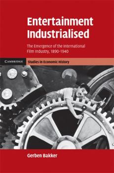 Entertainment Industrialised: The Emergence of the International Film Industry, 1890 1940 - Book  of the Cambridge Studies in Economic History - Second Series