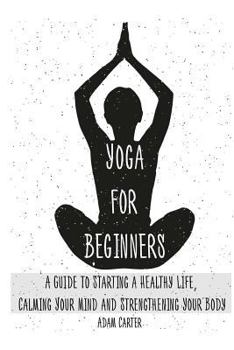 Paperback Yoga for Beginners: A Guide to Starting a Healthy Life, Calming Your Mind, and Strengthening Your Body Book