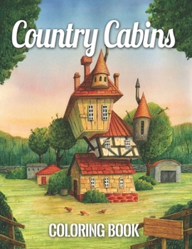 Country Cabins Coloring Book: Cabin Life Coloring Book: An Adult Coloring Book with Rustic Cabins, Charming Interior Designs, Beautiful Landscapes