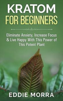 Paperback Kratom For Beginners: Eliminate Anxiety, Increase Focus & Live Happy With This Power of This Potent Plant Book