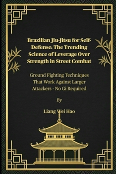 Brazilian Jiu-Jitsu for Self-Defense: The Trending Science of Leverage Over Strength in Street Combat: Ground Fighting Techniques That Work Against La