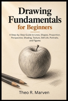 Drawing Fundamentals For Beginners: A Step-by-Step Guide to Lines, Shapes, Proportion, Perspective, Shading, Texture, Still Life, Portraits, and Figures