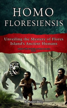Homo floresiensis: Unveiling the Mystery of Flores Island's Ancient Humans (Origins: The Evolution of Homo Species)