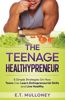 The Teenage Healthypreneur: 8 Simple Strategies On How Teens Can Learn Entrepreneurial Skills and Live Healthy