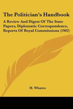 Paperback The Politician's Handbook: A Review And Digest Of The State Papers, Diplomatic Correspondence, Reports Of Royal Commissions (1902) Book
