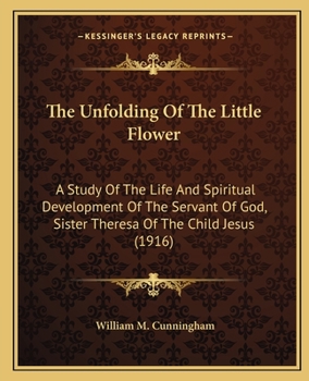 The unfolding of the little flower: a study of the life and spiritual development of the servant of God, Sister Theresa of the Child Jesus, professed religious of the Carmel of Lisieux