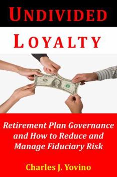 Undivided Loyalty: Retirement Plan Governance and How to Reduce and Manage Fiduciary Risk