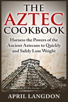 Paperback The Aztec Cookbook: Harness the Powers of the Ancient Aztecans to Quickly and Safely Lose Weight Book