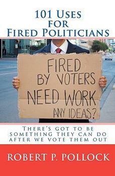 Paperback 101 Uses for Fired Politicians: There's got to be something they can do after we vote them out Book