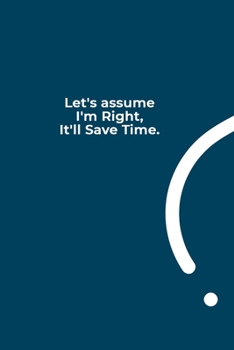Let's assume I'm Right, It'll Save Time.: funny notebook and journal Wide Ruled 6x9 120 Pages.