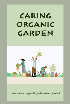Caring Organic Garden: How to Have a Vegetable Garden without Chemicals: How To Care Organic Garden