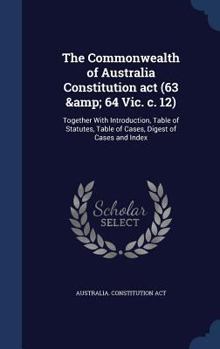 The Commonwealth of Australia Constitution act (63 & 64 Vic. c. 12): together with introduction, table of statutes, table of cases, digest of cases and index