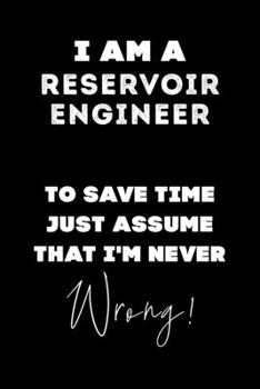 I Am A Reservoir Engineer To Save Time Just Assume That I'm Never Wrong!: Lined Job Journal, 120 Pages, 6x9, Soft Cover, Matte Finish, Funny Job Notebook, Funny Gift