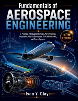 Fundamentals of Aerospace Engineering: A Practical Introduction to Flight, Aerodynamics, Propulsion, Aircraft Structures, Orbital Mechanics, and Space Systems