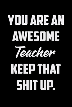 Paperback You Are An Awesome Teacher Keep That Shit Up: Funny Gratitude Journal 100 Pages Handy 6"x9" Hilarious Quotes Covers Undated Notebook Book