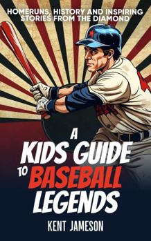 A Kid's Guide to Baseball Legends: Home Runs, History and Inspiring Stories from the Diamond (Legends of Sport Series)
