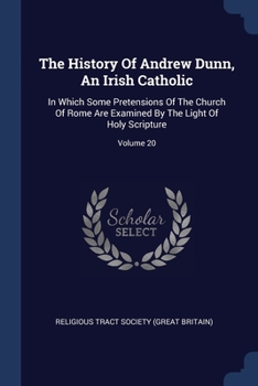 Paperback The History Of Andrew Dunn, An Irish Catholic: In Which Some Pretensions Of The Church Of Rome Are Examined By The Light Of Holy Scripture; Volume 20 Book