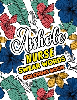 Asshole Nurse Swear Words Coloring Book: A Sweary Adult Coloring Book for Nurse Relaxation and Art Therapy, a Day in the Life of an Under Appreciated and Over Worked Nurse