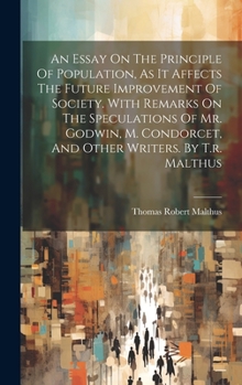 Hardcover An Essay On The Principle Of Population, As It Affects The Future Improvement Of Society. With Remarks On The Speculations Of Mr. Godwin, M. Condorcet Book