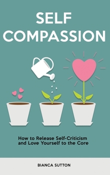 Self Compassion: How to Release Self-Criticism and Love Yourself to the Core