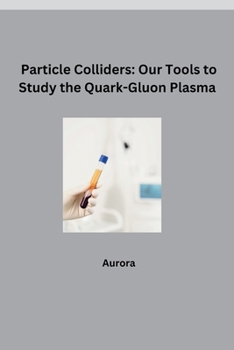 Paperback Particle Colliders: Our Tools to Study the Quark-Gluon Plasma Book