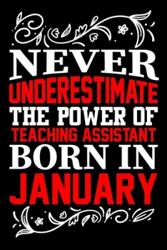 Never Underestimate The Power Of Teaching Assistant Born In January: Birthday Gift Lined Journal Notebook Great Gift idea for Christmas or Birthday for Teaching Assistant