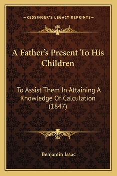 Paperback A Father's Present To His Children: To Assist Them In Attaining A Knowledge Of Calculation (1847) Book