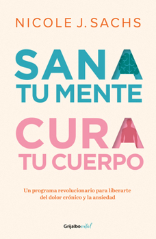 Sana tu mente, cura tu cuerpo. Un programa revolucionario para liberarte del dolor cronico y la ansiedad / Mind Your Body: A Revolutionary Program to Release (Spanish Edition)