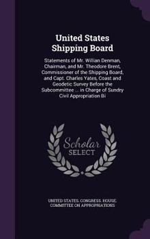 United States Shipping Board: Statements of Mr. Willian Denman, Chairman, and Mr. Theodore Brent, Commissioner of the Shipping Board, and Capt. Char