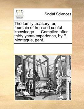 The family treasury: or, fountain of true and useful knowledge. ... Compiled after thirty years experience, by P. Montague, gent.