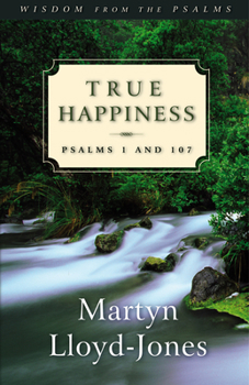 True Happiness: Psalms 1 and 107 (Lloyd-Jones, David Martyn. Wisdom from the Psalms.) - Book  of the Sermons on the Psalms