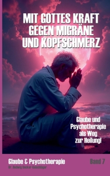 Mit Gottes Kraft gegen Migräne und Kopfschmerz: Glaube und Psychotherapie als Weg zur Heilung