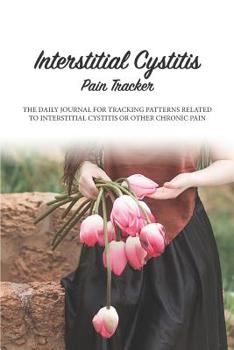 Interstitial Cystitis Pain Tracker: The 90 day Daily Journal For Tracking Patterns Related To Interstitial Cystitis Or Other Chronic Pain