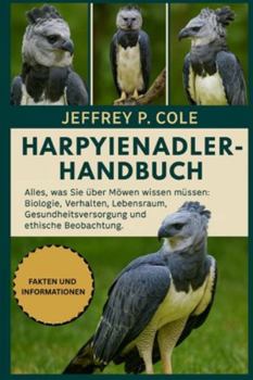HARPYIENADLER-HANDBUCH: Alles, was Sie über den Harpyienadler wissen müssen: Biologie, Verhalten, Lebensraum und Schutz des Spitzenprädators des Regenwaldes.