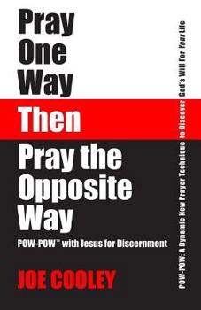 Pray One Way - Then - Pray the Opposite Way: POW-POW: A Dynamic New Prayer Technique to Discover God's Will for Your Personal Life