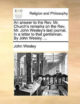 An answer to the Rev. Mr. Church's Remarks on the Rev. Mr. John Wesley's last Journal. In a letter to that gentleman. By John Wesley, ... The second edition.
