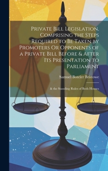 Hardcover Private Bill Legislation, Comprising the Steps Required to Be Taken by Promoters Or Opponents of a Private Bill Before & After Its Presentation to Par Book