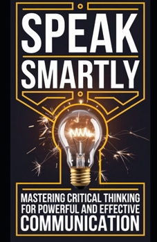 Speak Smartly: Mastering Critical Thinking for Powerful and Effective Communication
