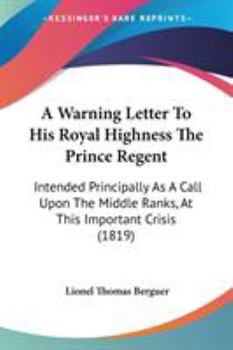 A Warning Letter To His Royal Highness The Prince Regent: Intended Principally As A Call Upon The Middle Ranks, At This Important Crisis (1819)