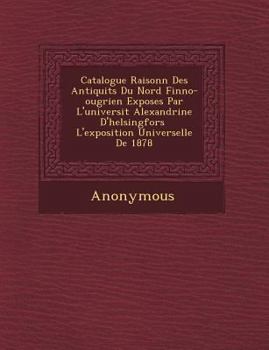 Paperback Catalogue Raisonn Des Antiquit S Du Nord Finno-Ougrien Expos Es Par L'Universit Alexandrine D'Helsingfors L'Exposition Universelle de 1878 [French] Book
